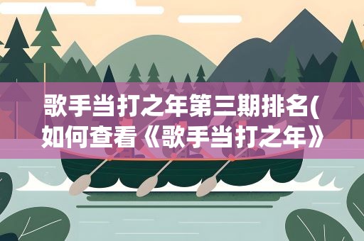 歌手当打之年第三期排名(如何查看《歌手当打之年》排名)