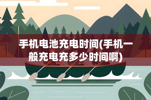 手机电池充电时间(手机一般充电充多少时间啊)