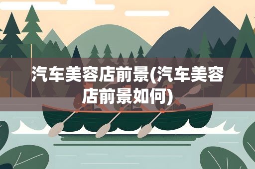 汽车美容店前景(汽车美容店前景如何)