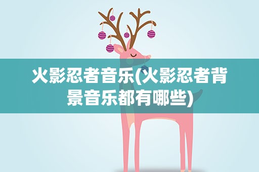 火影忍者音乐(火影忍者背景音乐都有哪些)