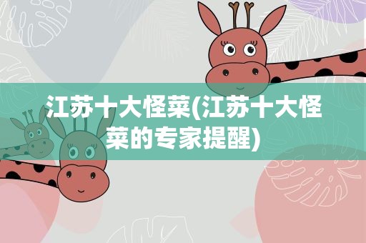 江苏十大怪菜(江苏十大怪菜的专家提醒)
