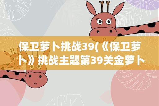 保卫萝卜挑战39(《保卫萝卜》挑战主题第39关金萝卜攻略)