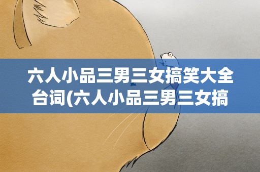 六人小品三男三女搞笑大全台词(六人小品三男三女搞笑大全台词视频)