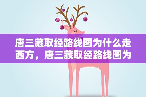 唐三藏取经路线图为什么走西方，唐三藏取经路线图为什么走西方的路线