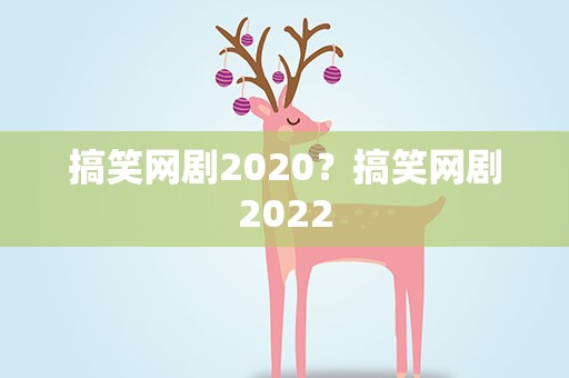 搞笑网剧2020？搞笑网剧2022