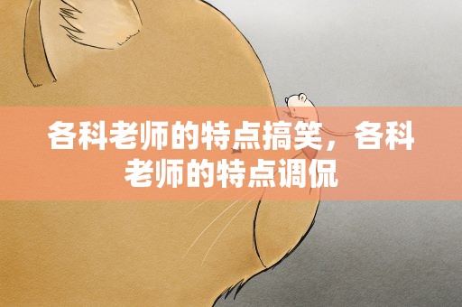 各科老师的特点搞笑，各科老师的特点调侃