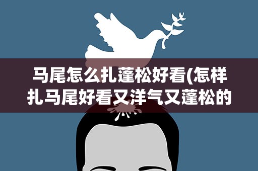 马尾怎么扎蓬松好看(怎样扎马尾好看又洋气又蓬松的)