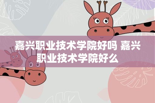 嘉兴职业技术学院好吗 嘉兴职业技术学院好么