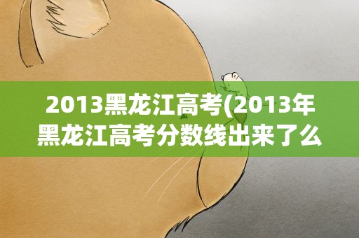 2013黑龙江高考(2013年黑龙江高考分数线出来了么)