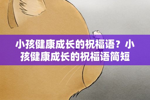 小孩健康成长的祝福语？小孩健康成长的祝福语简短