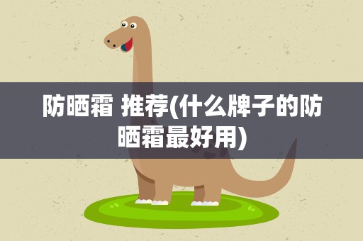 防晒霜 推荐(什么牌子的防晒霜最好用)