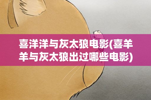 喜洋洋与灰太狼电影(喜羊羊与灰太狼出过哪些电影)