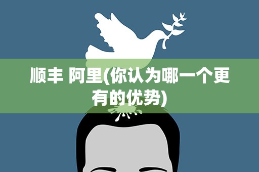 顺丰 阿里(你认为哪一个更有的优势)