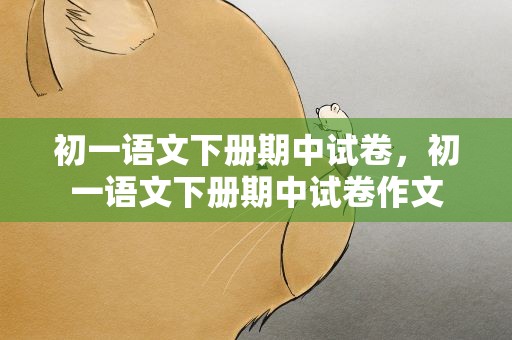初一语文下册期中试卷，初一语文下册期中试卷作文