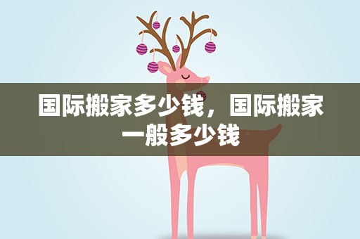 国际搬家多少钱，国际搬家一般多少钱