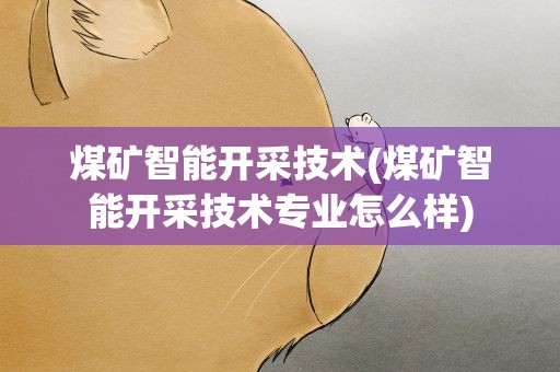 煤矿智能开采技术(煤矿智能开采技术专业怎么样)