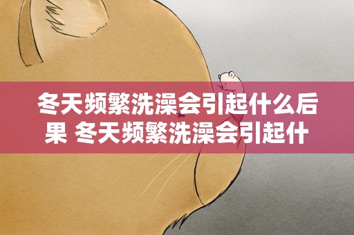 冬天频繁洗澡会引起什么后果 冬天频繁洗澡会引起什么后果呢