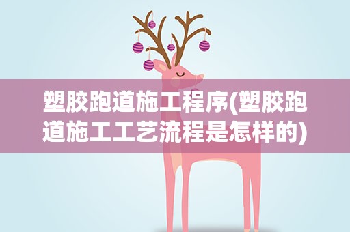 塑胶跑道施工程序(塑胶跑道施工工艺流程是怎样的)