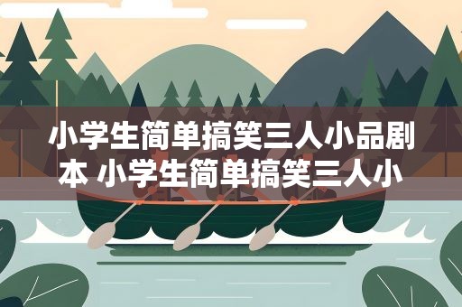小学生简单搞笑三人小品剧本 小学生简单搞笑三人小品剧本视频