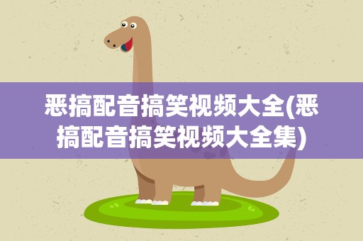 恶搞配音搞笑视频大全(恶搞配音搞笑视频大全集)