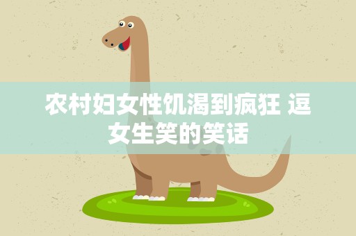 农村妇女性饥渴到疯狂 逗女生笑的笑话