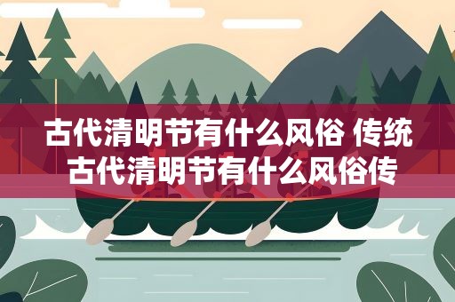古代清明节有什么风俗 传统 古代清明节有什么风俗传统