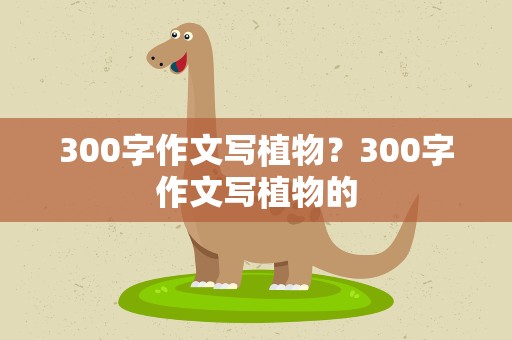 300字作文写植物？300字作文写植物的