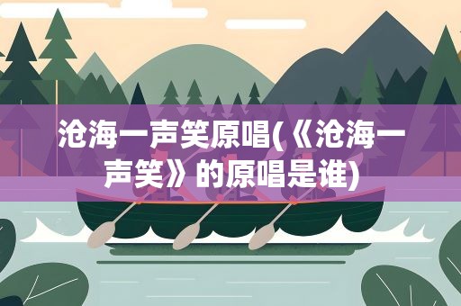 沧海一声笑原唱(《沧海一声笑》的原唱是谁)