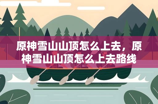 原神雪山山顶怎么上去，原神雪山山顶怎么上去路线
