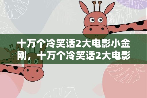 十万个冷笑话2大电影小金刚，十万个冷笑话2大电影小金刚结局