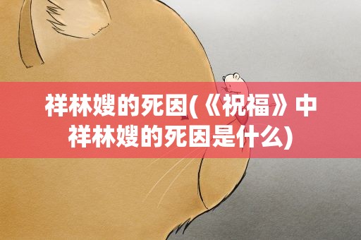 祥林嫂的死因(《祝福》中祥林嫂的死因是什么)