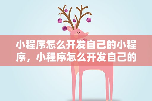 小程序怎么开发自己的小程序，小程序怎么开发自己的小程序商城