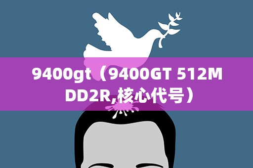 9400gt（9400GT 512M DD2R,核心代号）