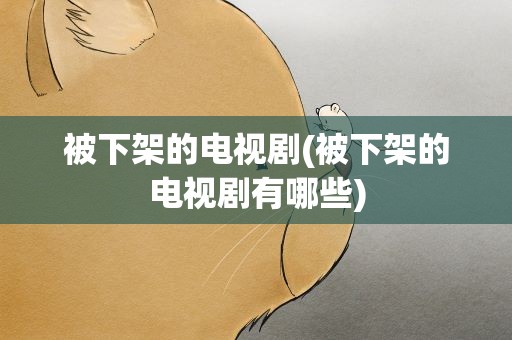 被下架的电视剧(被下架的电视剧有哪些)