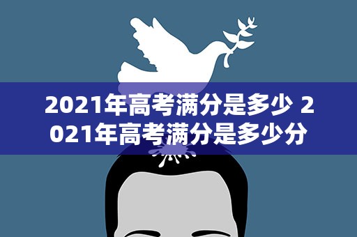 2021年高考满分是多少 2021年高考满分是多少分