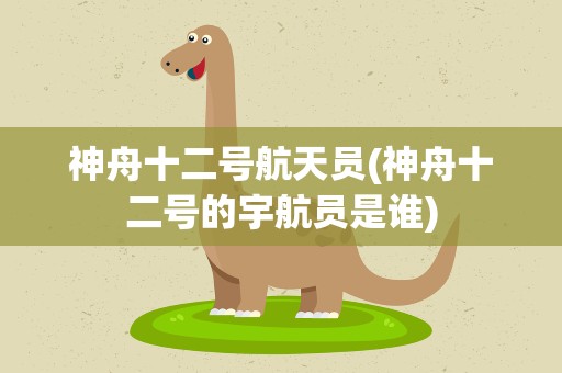 神舟十二号航天员(神舟十二号的宇航员是谁)