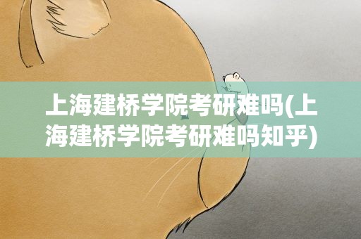 上海建桥学院考研难吗(上海建桥学院考研难吗知乎)