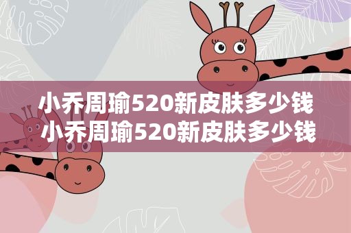 小乔周瑜520新皮肤多少钱 小乔周瑜520新皮肤多少钱一个