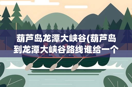 葫芦岛龙潭大峡谷(葫芦岛到龙潭大峡谷路线谁给一个)