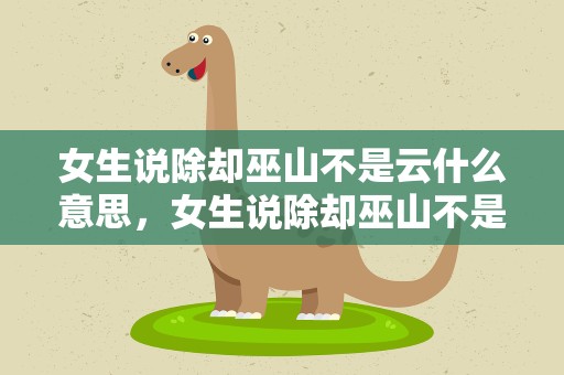 女生说除却巫山不是云什么意思，女生说除却巫山不是云的意思