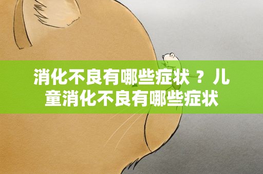 消化不良有哪些症状 ？儿童消化不良有哪些症状