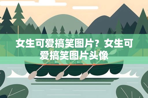 女生可爱搞笑图片？女生可爱搞笑图片头像