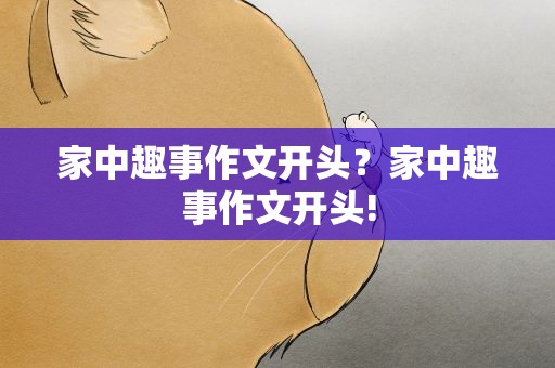 家中趣事作文开头？家中趣事作文开头!