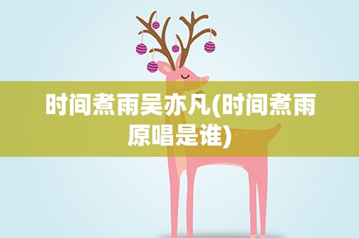 时间煮雨吴亦凡(时间煮雨原唱是谁)