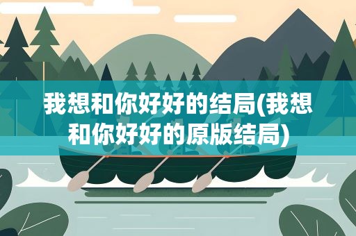 我想和你好好的结局(我想和你好好的原版结局)