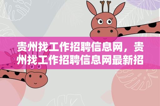 贵州找工作招聘信息网，贵州找工作招聘信息网最新招聘