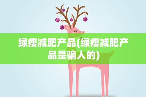 绿瘦减肥产品(绿瘦减肥产品是骗人的)