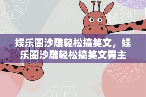 娱乐圈沙雕轻松搞笑文，娱乐圈沙雕轻松搞笑文男主