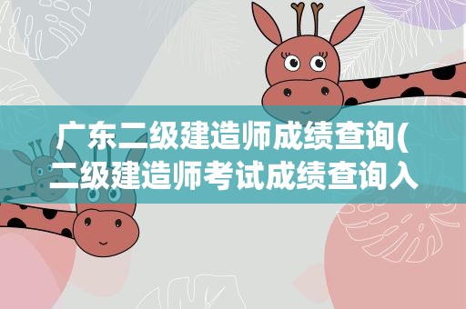广东二级建造师成绩查询(二级建造师考试成绩查询入口在哪里)