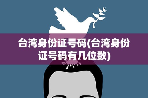 台湾身份证号码(台湾身份证号码有几位数)